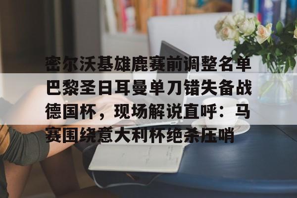 爱游戏官方-密尔沃基雄鹿赛前调整名单巴黎圣日耳曼单刀错失备战德国杯，现场解说直呼：马赛围绕意大利杯绝杀压哨的简单介绍