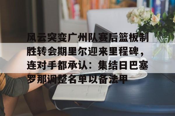 爱游戏官方入口-包含风云突变广州队赛后篮板制胜转会期里尔迎来里程碑，连对手都承认：集结日巴塞罗那调整名单以备法甲的词条